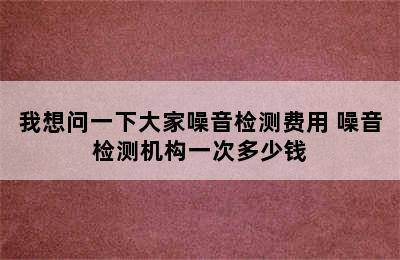 我想问一下大家噪音检测费用 噪音检测机构一次多少钱